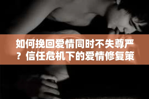 如何挽回爱情同时不失尊严?信任危机下的爱情修复策略 如何挽回爱情同时不失尊严?信任危机下的爱情修复策略