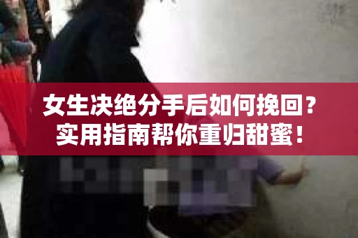 女生决绝分手后如何挽回？实用指南帮你重归甜蜜！