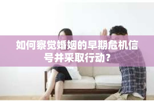 如何察觉婚姻的早期危机信号并采取行动？