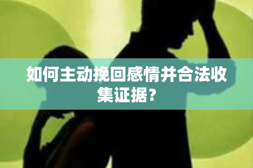 如何主动挽回感情并合法收集证据？