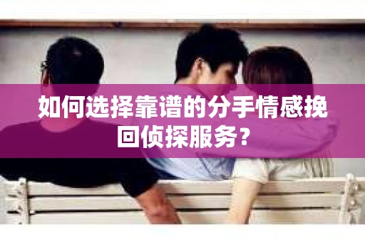 如何选择靠谱的分手情感挽回侦探服务？