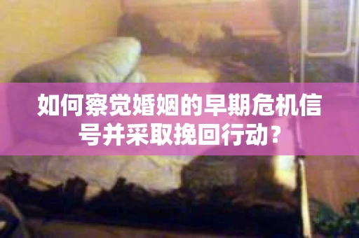 如何察觉婚姻的早期危机信号并采取挽回行动？