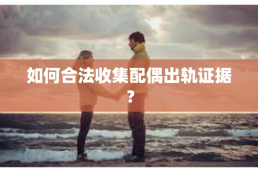 如何合法收集配偶出轨证据？