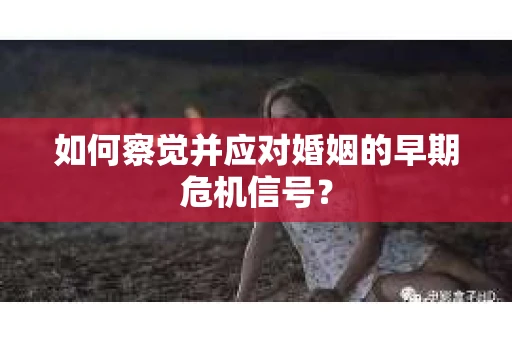 如何察觉并应对婚姻的早期危机信号? 如何察觉并应对婚姻的早期危机信号?