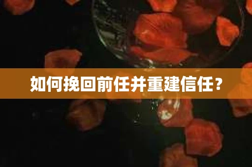 如何挽回前任并重建信任？
