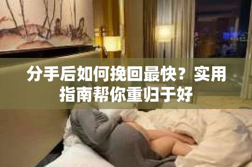 分手后如何挽回最快?实用指南帮你重归于好 分手后如何挽回最快?实用指南帮你重归于好