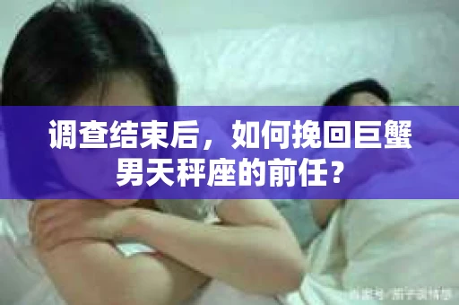 调查结束后，如何挽回巨蟹男天秤座的前任？