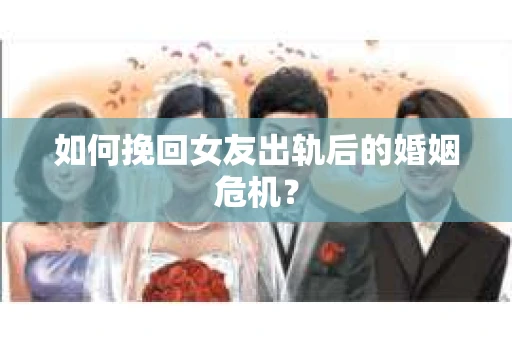 如何挽回女友出轨后的婚姻危机？
