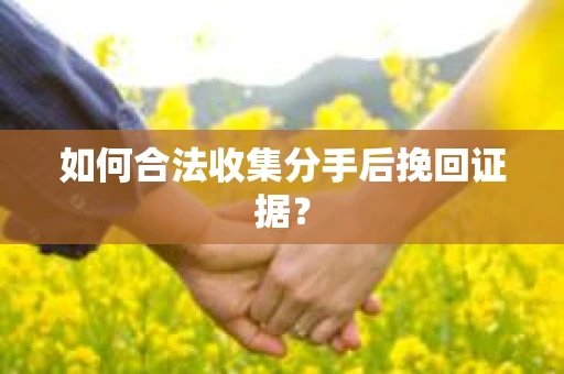 如何合法收集分手后挽回证据? 如何合法收集分手后挽回证据?