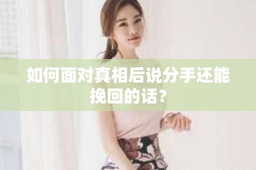 如何面对真相后说分手还能挽回的话？