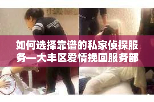 如何选择靠谱的私家侦探服务—大丰区爱情挽回服务部选择指南