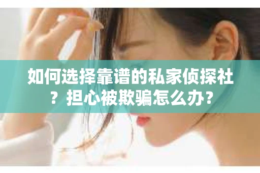 如何选择靠谱的私家侦探社?担心被欺骗怎么办? 如何选择靠谱的私家侦探社?担心被欺骗怎么办?