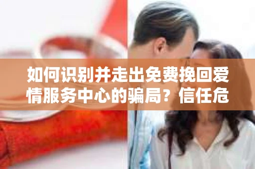 如何识别并走出免费挽回爱情服务中心的骗局?信任危机解决方案 如何识别并走出免费挽回爱情服务中心的骗局?信任危机解决方案