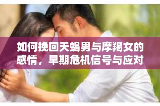 如何挽回天蝎男与摩羯女的感情，早期危机信号与应对策略