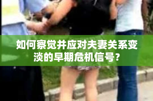 如何察觉并应对夫妻关系变淡的早期危机信号？