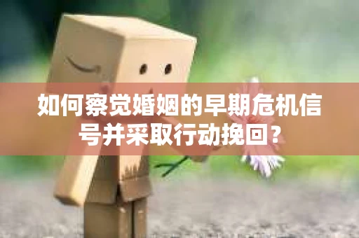 如何察觉婚姻的早期危机信号并采取行动挽回? 如何察觉婚姻的早期危机信号并采取行动挽回?