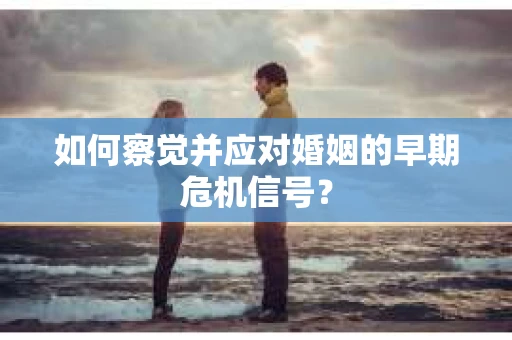 如何察觉并应对婚姻的早期危机信号？