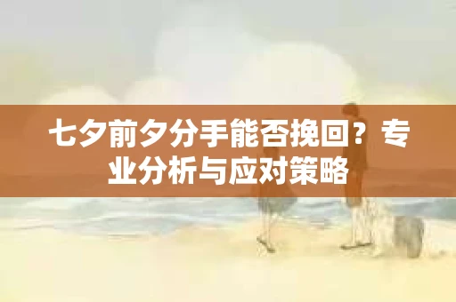 七夕前夕分手能否挽回？专业分析与应对策略