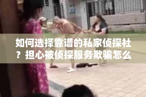 如何选择靠谱的私家侦探社?担心被侦探服务欺骗怎么办? 如何选择靠谱的私家侦探社?担心被侦探服务欺骗怎么办?