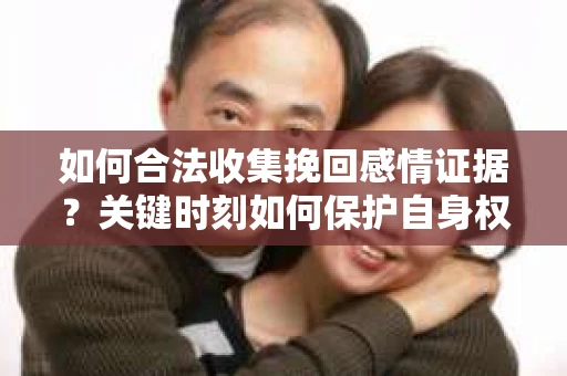 如何合法收集挽回感情证据？关键时刻如何保护自身权益？