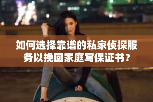 如何选择靠谱的私家侦探服务以挽回家庭写保证书? 如何选择靠谱的私家侦探服务以挽回家庭写保证书?