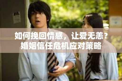 如何挽回情感,让爱无恙?婚姻信任危机应对策略 如何挽回情感,让爱无恙?婚姻信任危机应对策略