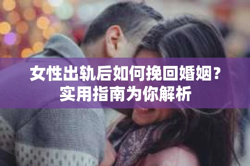 女性出轨后如何挽回婚姻？实用指南为你解析