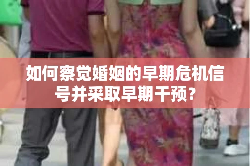 如何察觉婚姻的早期危机信号并采取早期干预? 如何察觉婚姻的早期危机信号并采取早期干预?