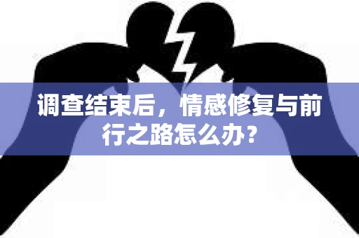 调查结束后，情感修复与前行之路怎么办？
