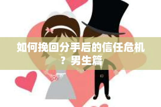 如何挽回分手后的信任危机?男生篇 如何挽回分手后的信任危机?男生篇