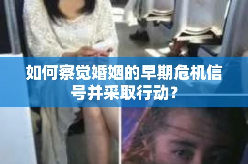 如何察觉婚姻的早期危机信号并采取行动? 如何察觉婚姻的早期危机信号并采取行动?