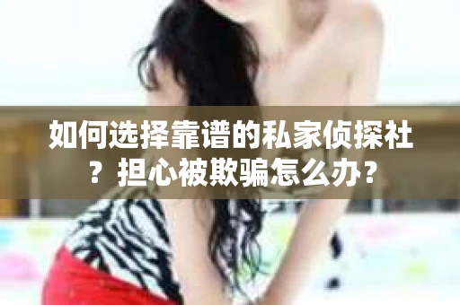 如何选择靠谱的私家侦探社?担心被欺骗怎么办? 如何选择靠谱的私家侦探社?担心被欺骗怎么办?