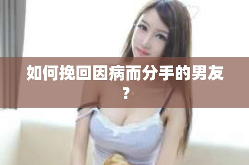 如何挽回因病而分手的男友？