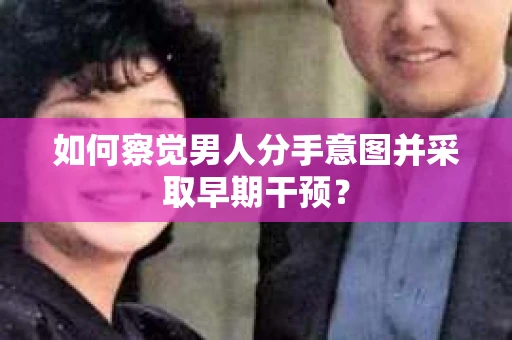 如何察觉男人分手意图并采取早期干预? 如何察觉男人分手意图并采取早期干预?