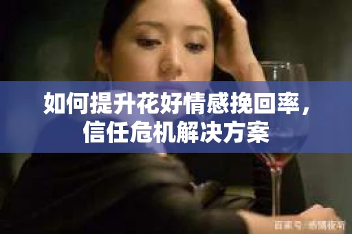 如何提升花好情感挽回率，信任危机解决方案