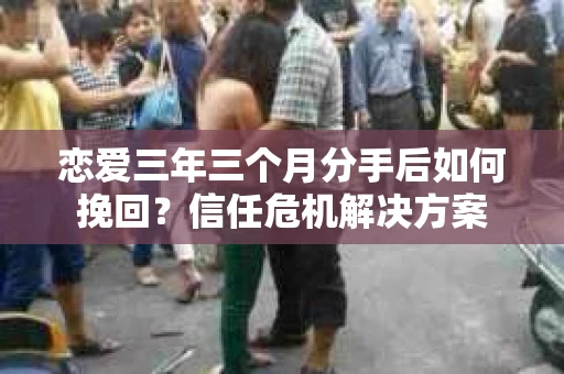 恋爱三年三个月分手后如何挽回？信任危机解决方案