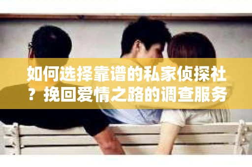如何选择靠谱的私家侦探社?挽回爱情之路的调查服务指南 如何选择靠谱的私家侦探社?挽回爱情之路的调查服务指南