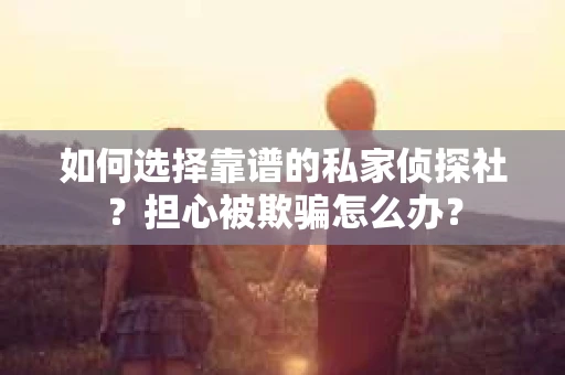 如何选择靠谱的私家侦探社？担心被欺骗怎么办？