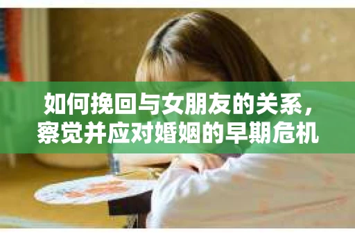 如何挽回与女朋友的关系,察觉并应对婚姻的早期危机信号 如何挽回与女朋友的关系,察觉并应对婚姻的早期危机信号