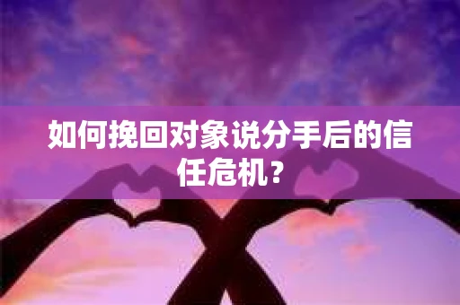 如何挽回对象说分手后的信任危机? 如何挽回对象说分手后的信任危机?