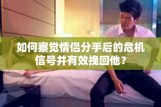 如何察觉情侣分手后的危机信号并有效挽回他? 如何察觉情侣分手后的危机信号并有效挽回他?