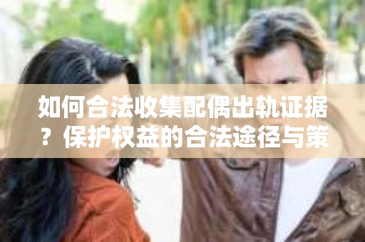 如何合法收集配偶出轨证据？保护权益的合法途径与策略