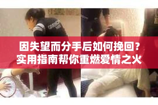 因失望而分手后如何挽回？实用指南帮你重燃爱情之火