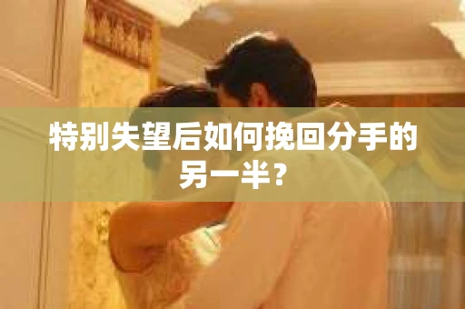 特别失望后如何挽回分手的另一半? 特别失望后如何挽回分手的另一半?