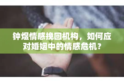 钟煜情感挽回机构,如何应对婚姻中的情感危机? 钟煜情感挽回机构,如何应对婚姻中的情感危机?