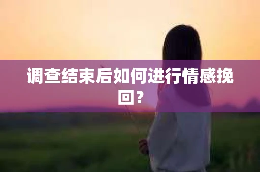 调查结束后如何进行情感挽回？