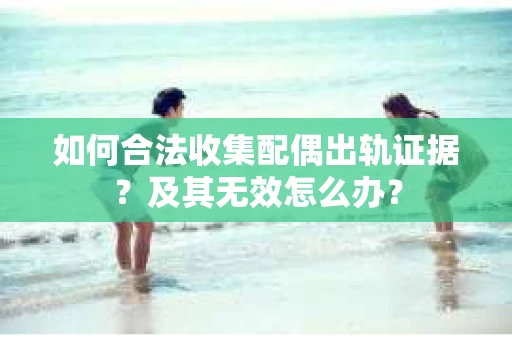 如何合法收集配偶出轨证据？及其无效怎么办？