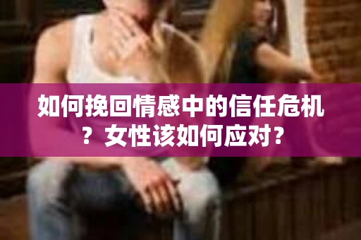 如何挽回情感中的信任危机？女性该如何应对？