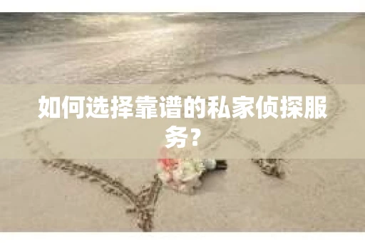 如何选择靠谱的私家侦探服务? 如何选择靠谱的私家侦探服务?