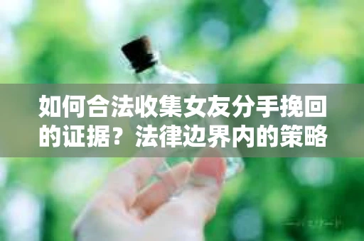 如何合法收集女友分手挽回的证据？法律边界内的策略与技巧